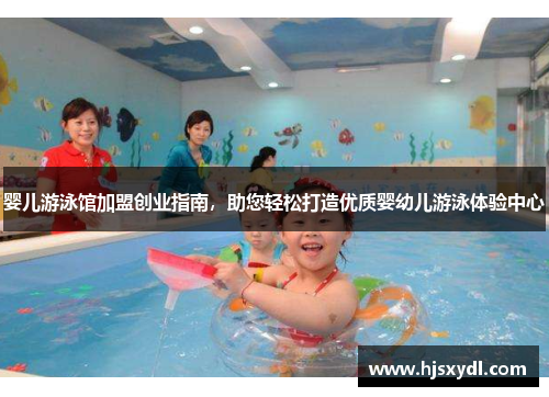 婴儿游泳馆加盟创业指南,助您轻松打造优质婴幼儿游泳体验中心