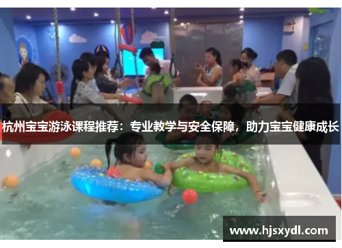 杭州宝宝游泳课程推荐:专业教学与安全保障,助力宝宝健康成长