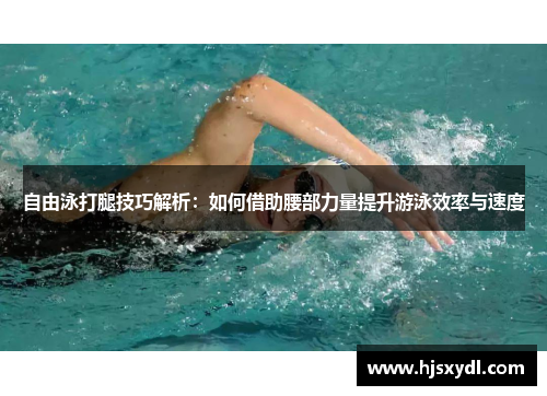 自由泳打腿技巧解析:如何借助腰部力量提升游泳效率与速度