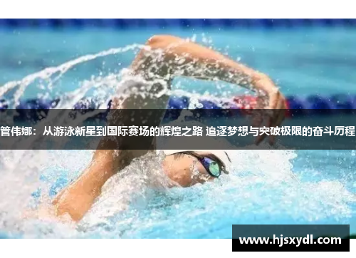 管伟娜:从游泳新星到国际赛场的辉煌之路 追逐梦想与突破极限的奋斗历程